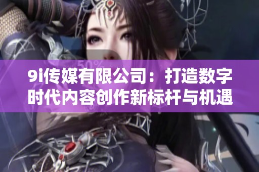 9i传媒有限公司：打造数字时代内容创作新标杆与机遇