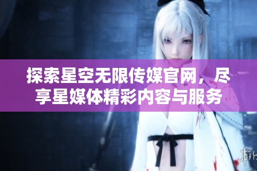 探索星空无限传媒官网，尽享星媒体精彩内容与服务
