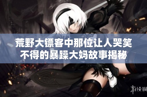 荒野大镖客中那位让人哭笑不得的暴躁大妈故事揭秘