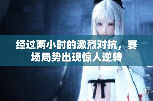 经过两小时的激烈对抗，赛场局势出现惊人逆转