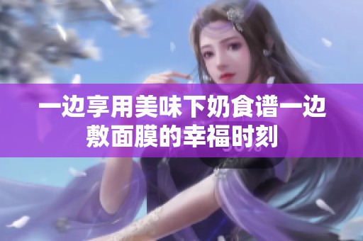 一边享用美味下奶食谱一边敷面膜的幸福时刻