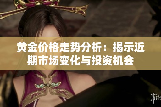 黄金价格走势分析：揭示近期市场变化与投资机会