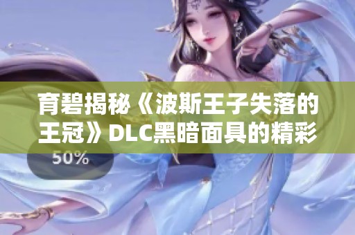 育碧揭秘《波斯王子失落的王冠》DLC黑暗面具的精彩内容与新玩法