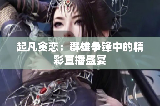 起凡贪恋：群雄争锋中的精彩直播盛宴