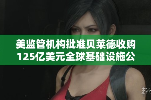 美监管机构批准贝莱德收购125亿美元全球基础设施公司案