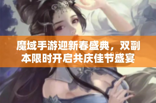 魔域手游迎新春盛典，双副本限时开启共庆佳节盛宴