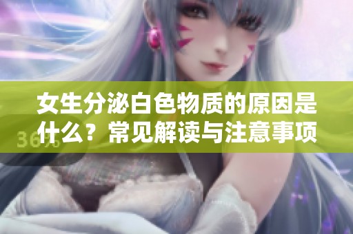 女生分泌白色物质的原因是什么？常见解读与注意事项