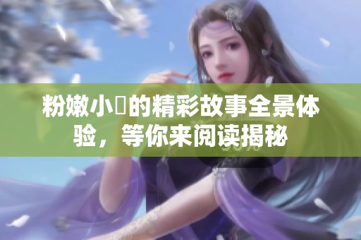 粉嫩小泬的精彩故事全景体验，等你来阅读揭秘