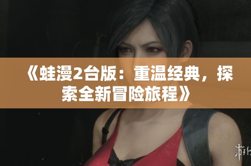 《蛙漫2台版：重温经典，探索全新冒险旅程》