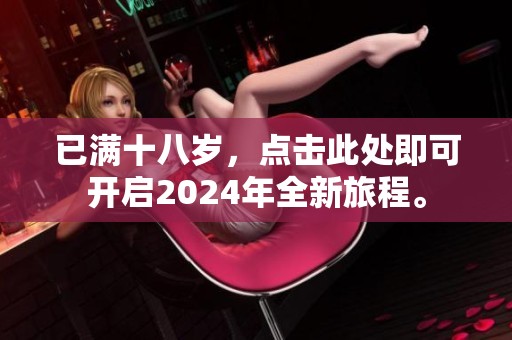 已满十八岁，点击此处即可开启2024年全新旅程。