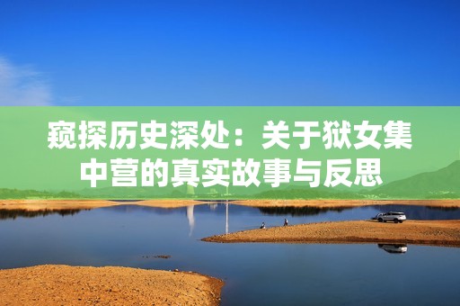 窥探历史深处：关于狱女集中营的真实故事与反思