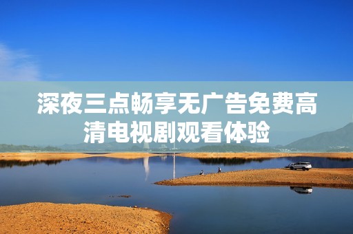 深夜三点畅享无广告免费高清电视剧观看体验