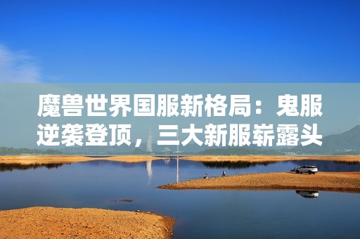 魔兽世界国服新格局：鬼服逆袭登顶，三大新服崭露头角