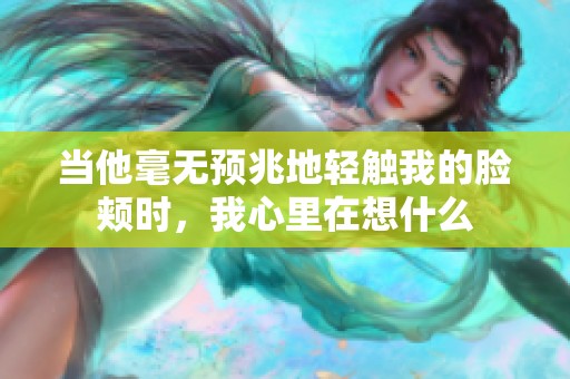当他毫无预兆地轻触我的脸颊时，我心里在想什么