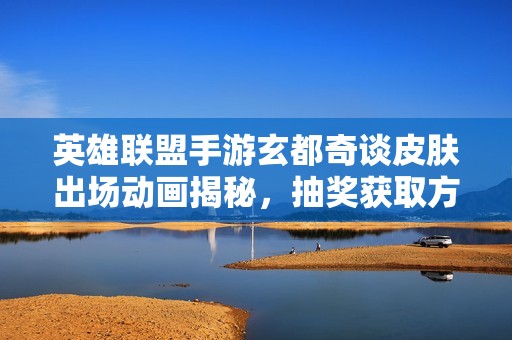 英雄联盟手游玄都奇谈皮肤出场动画揭秘，抽奖获取方式详解