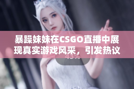 暴躁妹妹在CSGO直播中展现真实游戏风采，引发热议