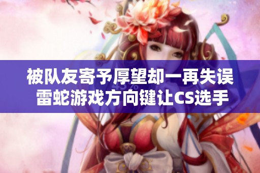 被队友寄予厚望却一再失误 雷蛇游戏方向键让CS选手心痛不已