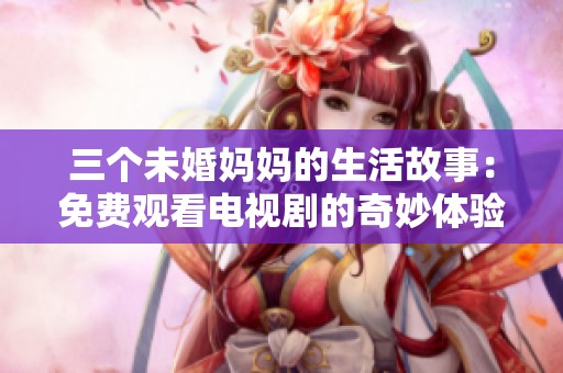 三个未婚妈妈的生活故事：免费观看电视剧的奇妙体验