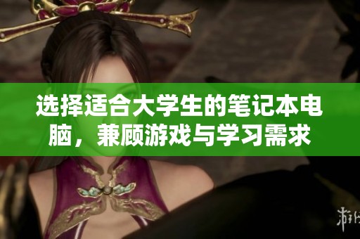 选择适合大学生的笔记本电脑，兼顾游戏与学习需求