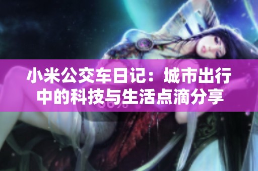 小米公交车日记：城市出行中的科技与生活点滴分享