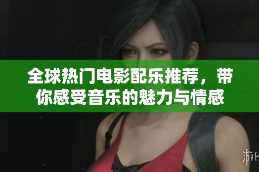 全球热门电影配乐推荐，带你感受音乐的魅力与情感