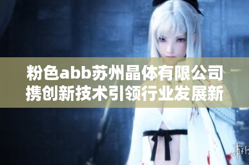 粉色abb苏州晶体有限公司携创新技术引领行业发展新趋势