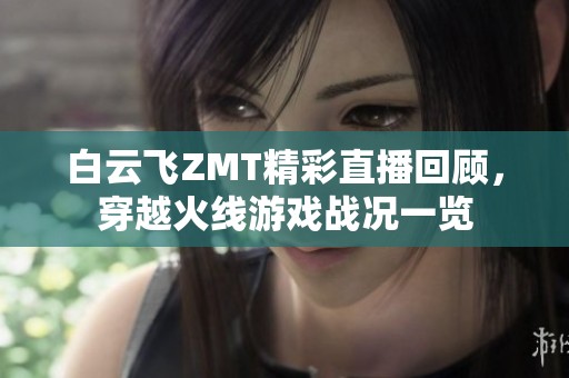 白云飞ZMT精彩直播回顾，穿越火线游戏战况一览