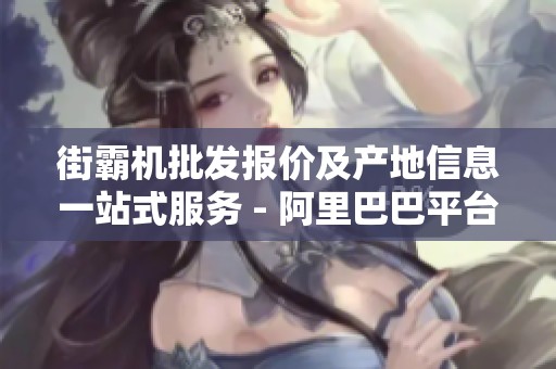街霸机批发报价及产地信息一站式服务 - 阿里巴巴平台推荐