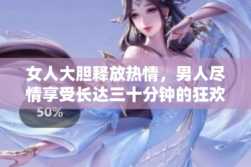 女人大胆释放热情，男人尽情享受长达三十分钟的狂欢时光