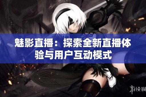 魅影直播：探索全新直播体验与用户互动模式