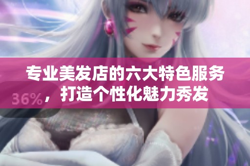 专业美发店的六大特色服务，打造个性化魅力秀发