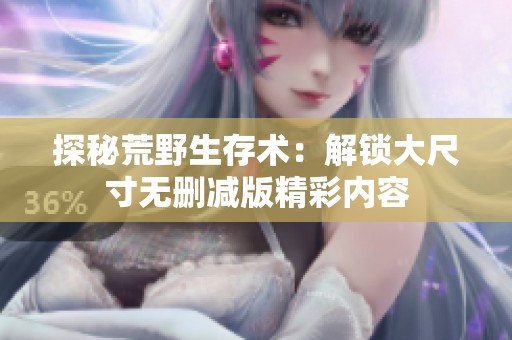 探秘荒野生存术：解锁大尺寸无删减版精彩内容