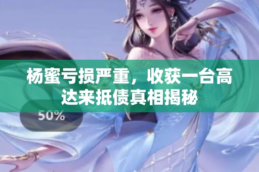 杨蜜亏损严重，收获一台高达来抵债真相揭秘