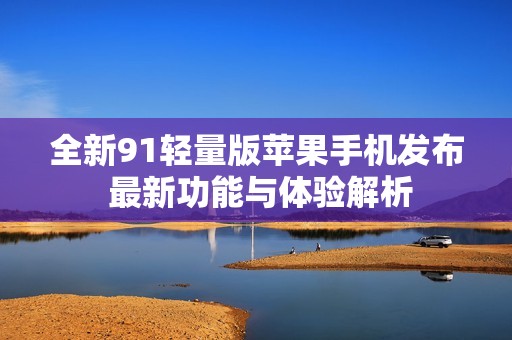 全新91轻量版苹果手机发布 最新功能与体验解析