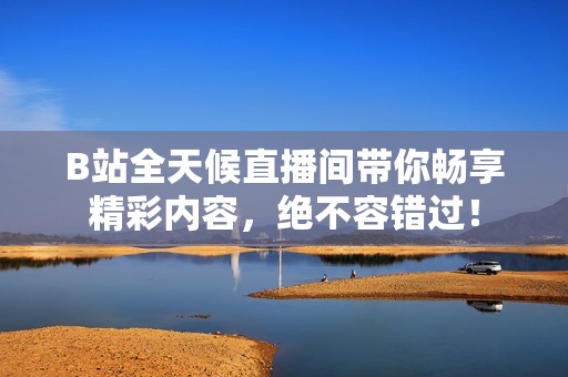 B站全天候直播间带你畅享精彩内容，绝不容错过！