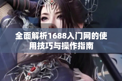 全面解析1688入门网的使用技巧与操作指南