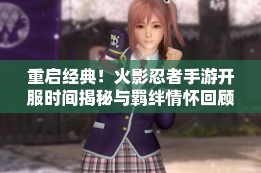 重启经典！火影忍者手游开服时间揭秘与羁绊情怀回顾