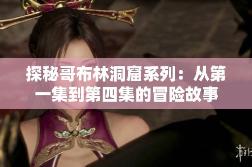 探秘哥布林洞窟系列：从第一集到第四集的冒险故事