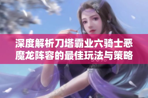 深度解析刀塔霸业六骑士恶魔龙阵容的最佳玩法与策略攻略