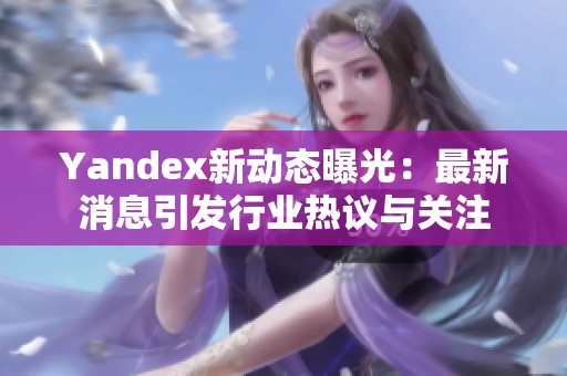 Yandex新动态曝光：最新消息引发行业热议与关注