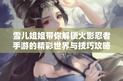 雪儿姐姐带你解锁火影忍者手游的精彩世界与技巧攻略