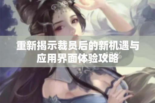 重新揭示裁员后的新机遇与应用界面体验攻略