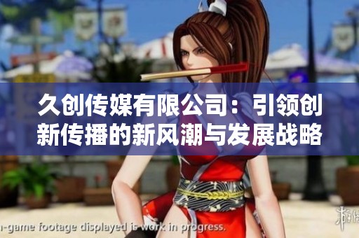 久创传媒有限公司：引领创新传播的新风潮与发展战略