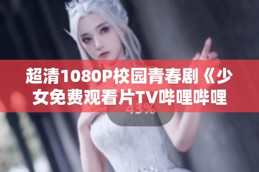 超清1080P校园青春剧《少女免费观看片TV哔哩哔哩》，手机轻松播放体验