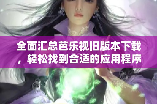 全面汇总芭乐视旧版本下载，轻松找到合适的应用程序