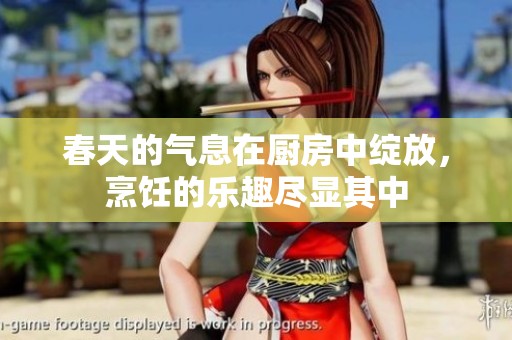 春天的气息在厨房中绽放，烹饪的乐趣尽显其中