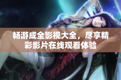 畅游成全影视大全，尽享精彩影片在线观看体验