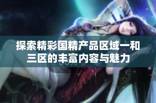 探索精彩国精产品区域一和三区的丰富内容与魅力
