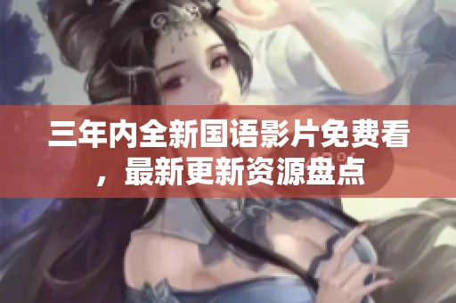 三年内全新国语影片免费看，最新更新资源盘点