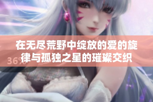 在无尽荒野中绽放的爱的旋律与孤独之星的璀璨交织